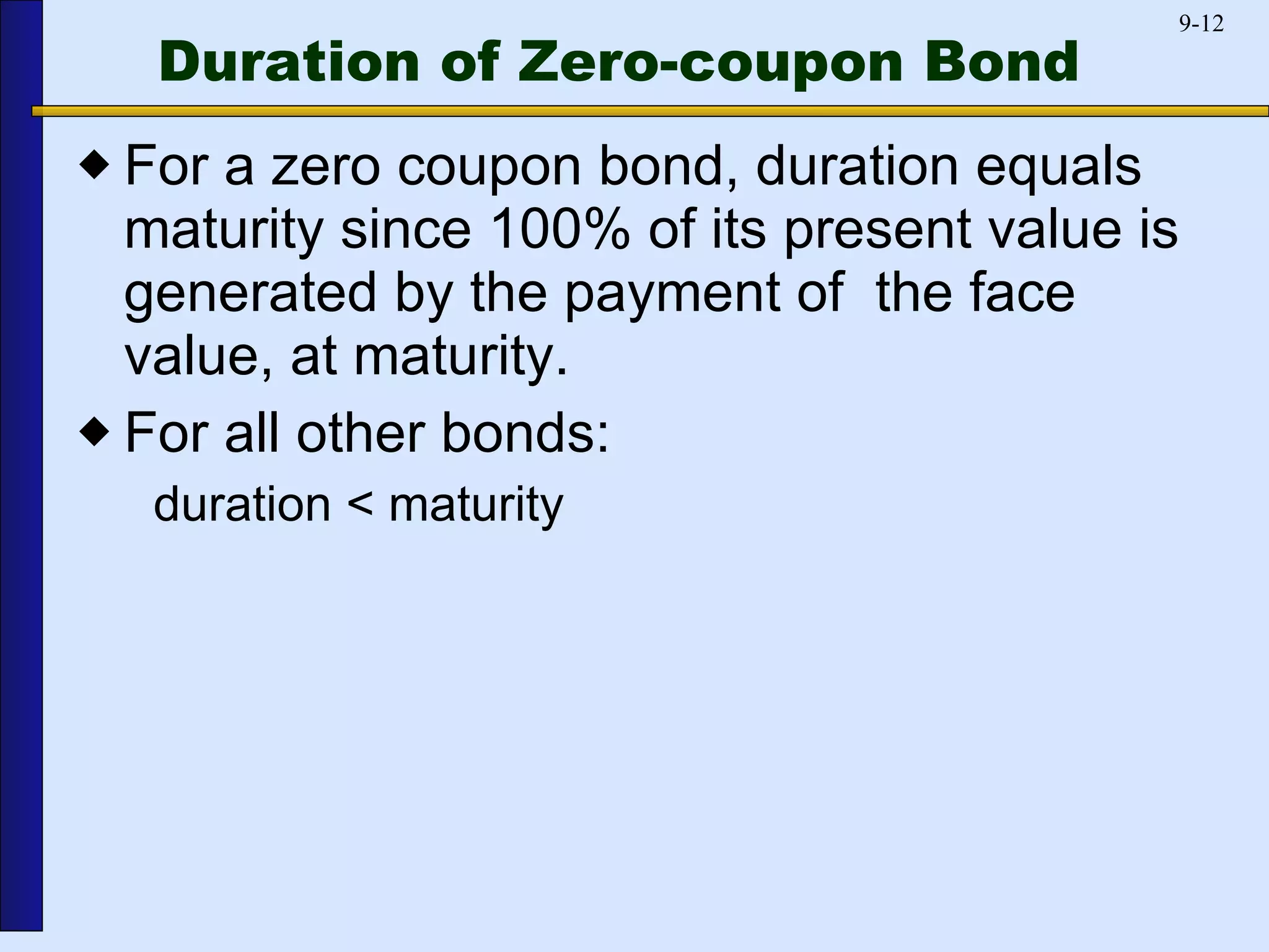 Duration of Zero-coupon Bond For a zero coupon bond, duration equals maturity since 100% of its present value is generated by the payment of  the face value, at maturity. For all other bonds: duration < maturity 