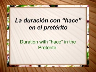 La duración con “hace”
en el pretérito
Duration with “hace” in the
Preterite.
 