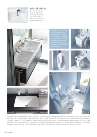 DAS ORIGINAL
Der Starck 3 Wasch-
tisch zeigt sich als
schlichtes Rechteck,
mit umlaufendem
Rand und Aufkantung
zum Wandanschluss.
Der Möbelwaschtisch mit
X-Large Unterbau oder
Metallkonsole, zeigt bei
einer Größe von nur 48 x
46,5 cm Freiheit aus jeder
Perspektive. Das Urinal
mit Zielﬂiege sorgt für
erhöhte Treffsicherheit im
Gästebad (3 - 6).
Ob großzügiges Privatbad oder kleines Gäste-WC, in der breiten Produktpalette des Starck 3 Sortiments ﬁndet sich immer das
passende Stück. Eine perfekte Ergänzung zu der Starck 3 Keramik bilden die umfangreichen Duravit-Badmöbelserien Ketho
(1) und X-Large (3, 5), mit Melamin-, Dekor- und Echtholzfurnierfronten in allen passenden Abmessungen. (2) Neu ist die
Möglichkeit, den Einbauwaschtisch von unten in eine Duravit-Holzkonsole einzusetzen: So wird ein optisch und haptisch nahtloser
Übergang von der Keramik zur Holzoberﬂäche geschaffen – besonders attraktiv im Kontrast mit dunklen Hölzern.
3
5
6
1
2
4
102 badmagazin
 
