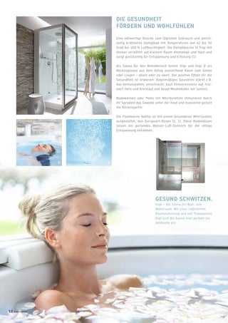 DIE GESUNDHEIT
FÖRDERN UND WOHLFÜHLEN
Eine vollwertige Dusche zum täglichen Gebrauch und gleich-
zeitig kraftvolles Dampfbad mit Temperaturen von 42 bis 50
Grad bei 100 % Luftfeuchtigkeit: Die Dampfdusche St.Trop mit
Hocker verwöhnt auf kleinem Raum Atemwege und Haut und
sorgt gleichzeitig für Entspannung und Erholung (1).
Als Sauna für den Wohnbereich bieten Inipi und Inipi B als
Rückzugsoase aus dem Alltag ausreichend Raum zum Sitzen
oder Liegen – allein oder zu zweit. Der positive Effekt für die
Gesundheit ist erwiesen: Regelmäßiges Saunieren stärkt z.B.
das Immunsystem, entschlackt, baut Stressresistenz auf, trai-
niert Herz und Kreislauf und beugt Muskelkater vor (unten).
Badewannen oder Pools mit Whirlfunktion stimulieren durch
ihr Sprudeln das Gewebe unter der Haut und massieren gezielt
die Rückenpartie.
Die Floatwanne Nahho ist mit einem besonderen Whirlsystem
ausgestattet, den Durapearl-Düsen (2, 3). Diese Bodendüsen
lassen ein perlendes Wasser-Luft-Gemisch für die völlige
Entspannung entstehen.
GESUND SCHWITZEN.
Inipi – die Sauna für Bad- und
Wohnraum. Mit einer rafﬁnierten
Raumaufteilung und viel Transparenz
fügt sich die Sauna Inipi perfekt ins
Ambiente ein.
1
32
12 badmagazin
 