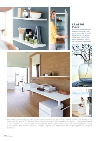 ES WERDE
PLATZ
Als echtes Stauraumwunder
entpuppt sich der X-Large
Hochschrank. Nur 36 cm tief,
gibt es ihn in 3 verschiede-
nen Breiten. Die Glasfach-
böden lassen sich einfach
herausnehmen und reinigen.
Alles schön aufgeräumt! Das neue X-Large-Programm bietet extra-viel Stauraum für Bäder jeder Größe. Ob Wandboard (1),
Hochschrank (2), Konsole (3), Rollcontainer (4), Waschtischunterbau oder Halbhochschrank (rechts) – alles präsentiert sich
in extra-eleganter und -moderner Optik. Im Innenleben der Möbel helfen praktische Boxen dabei, Ordnung zu halten. Massig
Stauraum plus zeitlos modernes Design: So punktet X-Large bei allen Badbenutzern mit Sinn für Pragmatismus und guten
Geschmack.
122 badmagazin
3
1
4
2
 