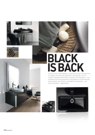 BLACK
ISBACKEs muss nicht immer Weiß sein. Schon jetzt sehen Trendforscher
in Schwarz die Farbe des Jahrzehnts. Kein Wunder: Vero in
Schwarz Hochglanz wirkt edel, anmutig und hochmodern – und
verbindet sich hervorragend mit Unterbauten in Eiche Anthrazit
oder Gestellen aus Chrom. So entsteht ein exklusives – und
zeitlos aktuelles – Badezimmer.
2
1
158 badmagazin
 