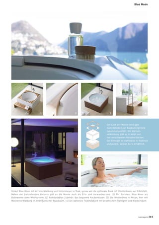 (links) Blue Moon mit Acrylverkleidung und Holzeinleger in Teak, genau wie die optionale Bank mit Kleiderbaum aus Edelstahl.
Neben der freistehenden Variante gibt es die Wanne auch als Eck- und Vorwandversion. (1) Für Puristen: Blue Moon als
Badewanne ohne Whirlsystem. (2) Komfortables Zubehör: das bequeme Nackenkissen. (3) Die Whirlwanne in Aktion, hier mit
Wannenverkleidung in Amerikanischer Nussbaum. (4) Die optionale Teakholzbank mit praktischem Haltegriff und Kleiderbaum.
Der Look der Wanne wird ganz
nach Belieben per Baukastenprinzip
zusammengestellt. Die Wannen-
verkleidung gibt es in Acryl und
vier verschiednen Holzoberﬂächen.
Der Einleger ist wahlweise in Teakholz
und purem, weißen Acryl erhältlich.
2 31 4
Blue Moon
badmagazin 203
 