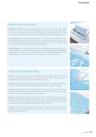 FARBLICHTPROGRAMME POOL
Energie. In Zusammenspiel mit dem Farblichtprogramm 1 „Farbrausch“ erwarten Sie
belebende Sprudelfreuden. Besonders zum Tragen kommt bei diesem Programm die bele-
bende Wirkung der reinen Luftblasen des Emotion-Kreislaufs.
Balance. Kombiniert mit dem Farblichtprogramm 2 „Regenbogen“ bringen der Relax-Kreislauf
und das perlende Wasser-Luft-Gemisch des Emotion-Kreislaufs Sie wieder in Balance.
Erwachen. Dieses Programm ist besonders morgens zu empfehlen, da es, kombiniert mit
dem Farblichtprogramm 3 „Sonnenaufgang“, Ihren Körper durch eine langsame aber ste-
tige Steigerung der Massageintensität in Schwung bringt.
Erholung. Nach Alltag, Arbeit oder einfach zur reinen Entspannung können Sie dieses
Whirlprogramm wählen, das auf das Farblichtprogramm 4 „Sonnenuntergang“ abgestimmt
ist. Es beginnt mit einer kräftigen Massage des Powerkreislaufs und endet mit einem
sanften Sprühen der puren Wasserstrahlen des Emotion-Kreislaufs.
Fitness. Mit dem Farblichtprogramm 5 „Leuchtpuls“ verbindet sich ein bunter Mix der
verschiedenen Kreisläufe. Dieses Programm spiegelt die Vielfalt der unterschiedlichen
Wirkungskreisläufe wieder.
DURAVIT POOL-KREISLÄUFE
Emotion-Kreislauf. Vereint drei Funktionen und bietet für jede Stimmung die richtige
Kombination oder die richtige Art von Whirlfunktion. Entspannend ist das perlende schäu-
mende Bad mit dem Wasser-Luft-Gemisch. Belebend und vitalisierend wirkt das reine
Air-System. Ein sanftes Kribbeln verursacht das Versprühen von feinen Wasserstrahlen.
Relax-Kreislauf. Verschieden angeordnete Düsen, je nach Wannenform, sorgen für eine
milde sanfte Massage der Muskelstränge links und rechts der Wirbelsäule, kombiniert mit
den wirbelnden Strahlen der Rotojets zur Fußmassage. Zurücklehnen, entspannen, den
Alltag vergessen sind die Schlagworte für diesen Kreislauf.
Power-Kreislauf. Vor allem im oberen Rücken- und Schulterbereich kommt es oft zu
Verspannungen. Die großen Powerjets sorgen für eine kräftige Massage der Schulterblätter
und der Schulter selbst. Je nach Wannenform ist die Schultermassage kombiniert mit
Massagedüsen im Lendenbereich oder einer kräftigen Fuß- und Seitenmassage.
badmagazin 209
Pool-Systeme
 