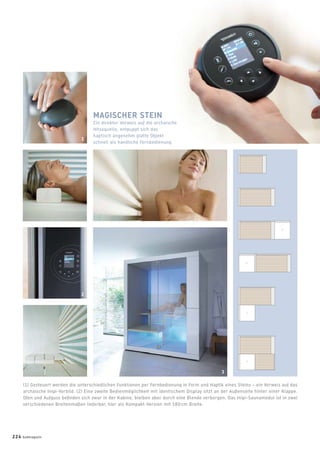 MAGISCHER STEIN
Ein direkter Verweis auf die archaische
Hitzequelle, entpuppt sich das
haptisch angenehm glatte Objekt
schnell als handliche Fernbedienung.
(1) Gesteuert werden die unterschiedlichen Funktionen per Fernbedienung in Form und Haptik eines Steins – ein Verweis auf das
archaische Inipi-Vorbild. (2) Eine zweite Bedienmöglichkeit mit identischem Display sitzt an der Außenseite hinter einer Klappe.
Ofen und Aufguss beﬁnden sich zwar in der Kabine, bleiben aber durch eine Blende verborgen. Das Inipi-Saunamodul ist in zwei
verschiedenen Breitenmaßen lieferbar, hier als Kompakt-Version mit 180 cm Breite.
2
3
1
224 badmagazin
 