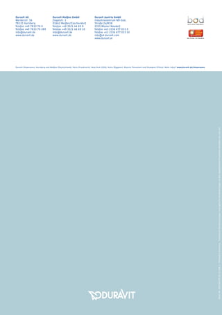 badmagazin
Duravit Showrooms: Hornberg und Meißen (Deutschland), Paris (Frankreich), New York (USA), Kairo (Ägypten), Bizerte (Tunesien) und Shanghai (China). Mehr Infos? www.duravit.de/showrooms
Duravit AG
Werderstr. 36
78132 Hornberg
Telefon +49 7833 70 0
Telefax +49 7833 70 289
info@duravit.de
www.duravit.de
Duravit Meißen GmbH
Ziegelstr. 3
01662 Meißen/Zaschendorf
Telefon +49 3521 46 65 0
Telefax +49 3521 46 69 10
info@duravit.de
www.duravit.de
Duravit Austria GmbH
Industriezentrum NÖ-Süd,
Straße 2a/M38
2355 Wiener Neudorf
Telefon +43 2236 677 033 0
Telefax +43 2236 677 033 10
info@at.duravit.com
www.duravit.at
badmagazinEdition6
Best.-Nr.001244/72.10.13.106.1·PrintedinGermany·TechnischeVerbesserungenundoptischeVeränderungenandenabgebildetenProduktenbehaltenwirunsvor.
S.148
SENSOWASH®
DAS DUSCH-WC
MIT DEM
WIE-FRISCH-
GEWASCHEN-
GEFÜHL.
Leben im Bad
Living bathrooms
Edition 6badmagazin
TRAUMBAD
S.72
BADSERIE HAPPY D.2
Neuinterpretation
eines Archetyps
S.120
MÖBELPROGRAMM X-LARGE
Extra-viel Stauraum,
extra-leicht, extra-flexibel
IHR WEG ZUM
Bestes Design vom Einsteiger- bis zum Luxusbad
 