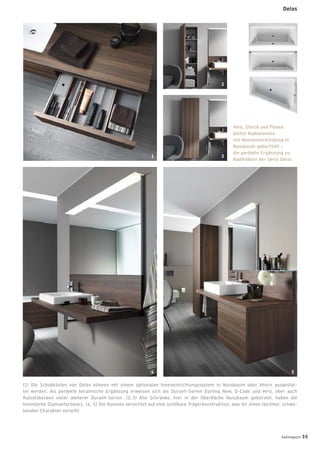 (1) Die Schubkästen von Delos können mit einem optionalen Inneneinrichtungssystem in Nussbaum oder Ahorn ausgestat-
tet werden. Als perfekte keramische Ergänzung erweisen sich die Duravit-Serien Darling New, D-Code und Vero, aber auch
Aufsatzbecken vieler weiterer Duravit-Serien. (2, 3) Alle Schränke, hier in der Oberﬂäche Nussbaum gebürstet, haben die
Innenfarbe Diamantschwarz. (4, 5) Die Konsole verzichtet auf eine sichtbare Trägerkonstruktion, was ihr einen leichten, schwe-
benden Charakter verleiht.
Delos
Vero, Starck und Paiova
bieten Badewannen
mit Wannenverkleidung in
Nussbaum gebürtstet –
die perfekte Ergänzung zu
Badmöbeln der Serie Delos.
1
2
3
4 5
badmagazin 35
 