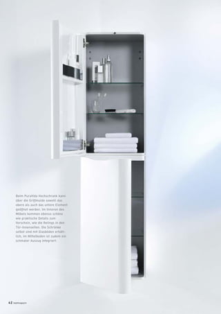 Beim PuraVida Hochschrank kann
über die Griffmulde sowohl das
obere als auch das untere Element
geöffnet werden. Im Inneren des
Möbels kommen ebenso schöne
wie praktische Details zum
Vorschein, wie die Relings in den
Tür-Innenseiten. Die Schränke
selbst sind mit Glasböden erhält-
lich, im Mittelboden ist zudem ein
schmaler Auszug integriert.
42 badmagazin
 