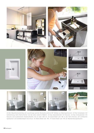(1) Der Waschtischunterbau mit Leuchtregal auf der Rückseite wird im 90°-Winkel zur Wand positioniert. (2) Die Schubladen mit
Selbsteinzug, beim Rollcontainer wie bei allen anderen Möbeln. (3) Das Aufsatzbecken mit Konsole. (4) Das Einbaubecken mit
Konsole und zusätzlichem Handtuchhalter, 50 cm oder 100 cm. (5) Stand-Bidet und -WC in der Vario-Version, mit sichtbarem
Spülkasten und wandbündigem Anschluss. (6) Wand-Bidet und -WC. (7) Stand-Bidet und -WC für Wandeinbauspülkasten.
1
3
4
5 6 7
2
48 badmagazin
 