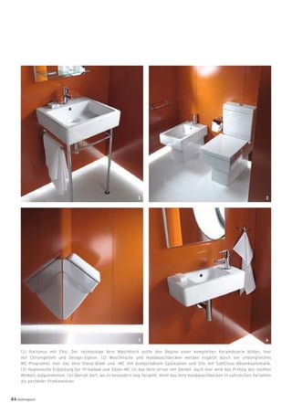 (1) Purismus mit Chic: Der rechteckige Vero Waschtisch sollte den Beginn einer kompletten Keramikserie bilden, hier
mit Chromgestell und Design-Siphon. (2) Waschtische und Handwaschbecken werden ergänzt durch ein umfangreiches
WC-Programm, hier das Vero Stand-Bidet und -WC mit komfortablem Spülkasten und Sitz mit SoftClose-Absenkautomatik.
(3) Hygienische Ergänzung für Privatbad und Gäste-WC ist das Vero Urinal mit Deckel. Auch hier wird das Prinzip des rechten
Winkels aufgenommen. (4) Überall dort, wo es besonders eng hergeht, dient das Vero Handwaschbecken in zahlreichen Varianten
als perfekter Problemlöser.
1 2
3 4
64 badmagazin
 