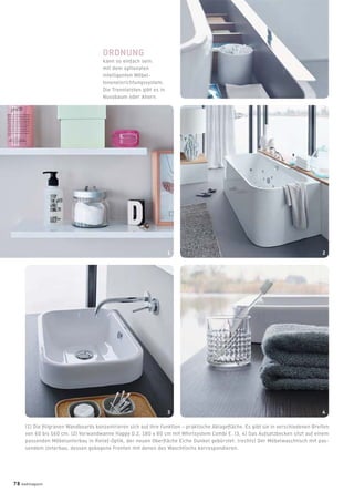 (1) Die ﬁligranen Wandboards konzentrieren sich auf ihre Funktion – praktische Ablageﬂäche. Es gibt sie in verschiedenen Breiten
von 60 bis 160 cm. (2) Vorwandwanne Happy D.2, 180 x 80 cm mit Whirlsystem Combi E. (3, 4) Das Aufsatzbecken sitzt auf einem
passenden Möbelunterbau in Relief-Optik, der neuen Oberﬂäche Eiche Dunkel gebürstet. (rechts) Der Möbelwaschtisch mit pas-
sendem Unterbau, dessen gebogene Fronten mit denen des Waschtischs korrespondieren.
ORDNUNG
kann so einfach sein:
mit dem optionalen
intelligenten Möbel-
Inneneinrichtungssystem.
Die Trennleisten gibt es in
Nussbaum oder Ahorn.
1
43
2
78 badmagazin
 