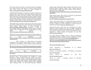 Guía Técnica Cultivo de la Papa, Guía Técnica Cultivo de la Zanahoria,
Guía Técnica Cultivo del Chile Dulce, Guía Técnica Cultivo del Pepino,
Guía Técnica Cultivo del Tomate, (en línea). Disponible en
http://www.centa.gob.sv//html/ciencia/hortalizas.html
AGRONEGOCIOS (Ministerio de Agricultura y Ganadería, Gobierno de El
Salvador). 2004. Como Producir: Guías Técnicas para la mejor forma de
producción de los rubros de su interés: Hortalizas: Tomate, Cebolla, Chile
Picante, Chile Verde, Lechuga, Papa, Pepino, Güisquil, Zanahoria, Camote,
Frutas: Papaya, Marañón, Limón Pérsico, Plátano, Aguacate, Tamarindo,
Maracuyá, Naranja, Mango, Mandarina, Sandía, Melón, Carambola Dulce,
Guayaba Taiwanesa, Mora, (en línea). San Salvador, SV. Disponibles en
http://www.agronegocios.gob.sv/comoproducir/ComoProd.htm
INFOAGRO (Toda la Agricultura en Internet, ES). 2002. Frutas: El Cultivo
de la manzana, Albaricoque, fresa o fresón, melocotón, melón, membrillero,
sandia, aguacate, mango, papaya, (en línea). Disponible en
http://www.infoagro.com/frutas/frutas.asp. Hortalizas: El cultivo del
pepino, plátano, Berenjena, camote (Boniato, Batata), Bróculi, Calabacín,
Cebolla, Coliflor, Lechuga, Patata, Pimiento, Tomate, Zanahoria, (en línea).
Madrid, ES. Disponible en
http://www.infoagro.com/hortalizas/index_hortalizas.asp
MERCANET (Consejo Nacional de Producción, CR). 2004a. Villalobos, H.
Calidad Agrícola: Buenas Prácticas para el Manejo de Productos Agrícolas,
(en línea). Disponible en
http://www.mercanet.cnp.go.cr/Calidad/NormasyCertificación/Inocuidad/bu
enaspracticas.htm
__________. 2004b. Villalobos, H. Calidad Agrícola: Enfermedades
transmitidas en los alimentos, Riesgos químicos, Agua: un riesgo de
contaminación microbiológica en frutas y hortalizas, (en línea). Disponibles
en
http://www.mercanet.cnp.go.cr/Calidad/NormasyCertificación/inocuidad/rie
sgos.htm#Agua:unriesgodecontaminaciónmicrobiológicaenfrutasyhortalizas
__________. Manejo de Poscosecha: Resúmenes de Investigación varios
cultivos, (en línea). Disponible en
http://www.mercanet.cnp.go.cr/Calidad/Poscosecha/Investigaciones/Investi
gaciones.htm
POSTHARVES TECHNOLOGY (Research and Information Center, USA).
Indicadores Básicos: Recomendaciones para Mantener la Calidad
Poscosecha en Aguacate (Palta), Carambola, Durazno (Melocotón) y
Nectarín, Fresa (Frutilla), Guayaba, Limón, Mandarina/Tangerina, Mango,
Manzana 'Fuji', Manzana 'Gala', Manzana 'Golden Delicious', Manzana
'Granny Smith', Manzana 'Red', Maracuyá (Ganada China, Granadilla),
Melón Cantaloupe (chino o de Red), Melón Honeydew, Membrillo,
Naranja, Papaya, Pepino Dulce, Plátano, Sandía, Toronja (Pomelo), Apio,
Berenjena, Brócoli, Calabacita, Cebolla, Coliflor, Guisante (arveja) de
vaina comestible, Lechuga, Papa, Pepino, Pimiento, Tomate (Jitomate),
Zanahoria, (en línea). Disponible en
http://postharvest.ucdavis.edu/Produce/Producefacts/Espanol/ProduceFacts-
espanol.shtml
Marco Antonio Vásquez, 2004. Proyecto de Desarrollo de Agroempresas
Rurales, Negociación de Productos Agropecuarios
con Supermercados, CIAT-DICTA
http://www.ciat.cgiar.org/agroempresas/espanol/inicio.htm.
Ángel A. Castro Moreno, 2004. E.T.A., Buenas prácticas para el manejo de
productos agrícolas, Enfermedades Trasmitidas por los Alimentos: el caso
de frutas y hortalizas, (en línea). Disponible en Consejo nacional de
Producción de Costa Rica, http://www.mercanet.cnp.go.cr
Charla del Ing. Marco Vinicio Sáenz de la Universidad de Costa Rica;
realizada en Liberia Guanacaste en el Curso de Calidad e Inocuidad de
Frutas y Hortalizas; setiembre de 1999. Riesgos químicos en alimentos: El
caso de frutas y vegetales, Recopiló: Ángel A. Castro Moreno, (en línea).
Disponible en Consejo nacional de Producción de Costa Rica,
http://www.mercanet.cnp.go.cr
José Joaquín Rodríguez Rodríguez. Agua: un riesgo de contaminación
microbiológica en frutas y hortalizas, (en linea). Disponible en Consejo
nacional de Producción de Costa Rica, http://www.mercanet.cnp.go.cr
Plaguicidas en una comunidad agrícola, (en línea). Disponible en
http://www.cescco.gob.hn/informes/Manejo%20de%20plaguicidas%20en%
20la%20comunidad%20de%20lepaterique.pdf
Otras Fuentes disponibles en línea
Cámara Agropecuaria y Agroindustrial de El Salvador,
http://www.camagro.com,
Ministerio de Agricultura, Ganadería y Alimentación de Guatemala,
http://www.maga.gob.gt
Consejo nacional de Producción de Costa Rica,
http://www.mercanet.cnp.go.cr
Instituto de Ciencia y Tecnología Agrícola de Guatemala,
http://www.icta.gob.gt
14
 