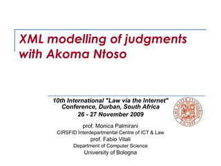 XML modelling of judgments  with Akoma Ntoso 10th International &quot;Law via the Internet&quot; Conference, Durban, South Africa 26 - 27 November 2009   prof. Monica Palmirani CIRSFID Interdepartmental Centre of ICT & Law prof. Fabio Vitali Department of Computer Science University of Bologna 