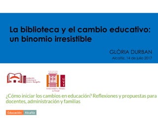 La biblioteca y el cambio educativo:
un binomio irresistible
GLÒRIA DURBAN
Alcañiz, 14 de julio 2017
 