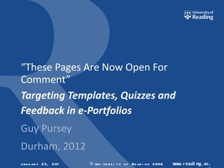 “ These Pages Are Now Open For Comment” Targeting Templates, Quizzes and Feedback in e-Portfolios Guy Pursey Durham, 2012 January 23, 2012 