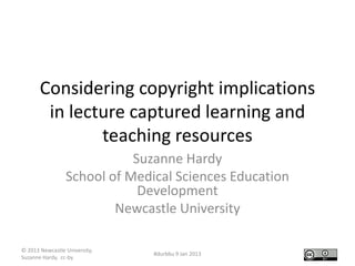 Considering copyright implications
        in lecture captured learning and
               teaching resources
                            Suzanne Hardy
                 School of Medical Sciences Education
                             Development
                         Newcastle University

© 2013 Newcastle University,
                               #durbbu 9 Jan 2013
Suzanne Hardy, cc-by
 