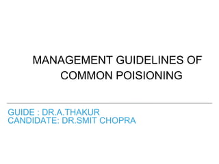 GUIDE : DR.A.THAKUR
CANDIDATE: DR.SMIT CHOPRA
MANAGEMENT GUIDELINES OF
COMMON POISIONING
 