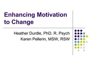 Enhancing Motivation
to Change
   Heather Durdle, PhD, R. Psych
      Karen Pellerin, MSW, RSW
 