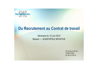 Du Recrutement au Contrat de travail
Séminaire du 15 Juin 2010
Module 1 – SCIENTIPÔLE INITIATIVE
53 Avenue Hoche
75008 PARIS
01.48.74.28.18
 