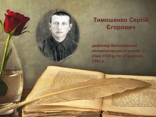 Тимошенко Сергій
Єгорович
директор Антонцівської
неповносередньої школи з
січня 1934 р. по 17 вересня
1941 р.
 