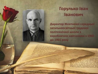 Горулько Іван
Іванович
Директор Жовтневої середньої
загальноосвітньої трудової
політехнічної школи з
виробничим навчанням з 1960
до 1965 року
 
