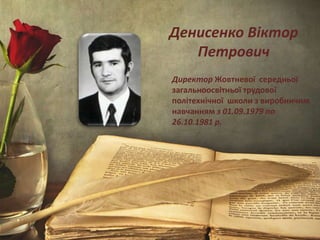 Денисенко Віктор
Петрович
Директор Жовтневої середньої
загальноосвітньої трудової
політехнічної школи з виробничим
навчанням з 01.09.1979 по
26.10.1981 р.
 