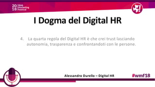 4. La quarta regola del Digital HR è che crei trust lasciando
autonomia, trasparenza e confrontandoti con le persone.
Alessandro Durello – Digital HR
I Dogma del Digital HR
 