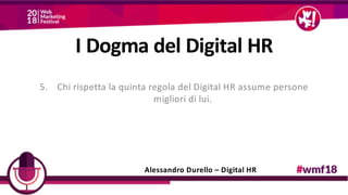 5. Chi rispetta la quinta regola del Digital HR assume persone
migliori di lui.
Alessandro Durello – Digital HR
I Dogma del Digital HR
 