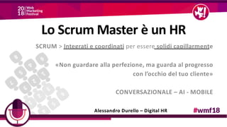 SCRUM > Integrati e coordinati per essere solidi capillarmente
«Non guardare alla perfezione, ma guarda al progresso
con l’occhio del tuo cliente»
CONVERSAZIONALE – AI - MOBILE
Alessandro Durello – Digital HR
Lo Scrum Master è un HR
 