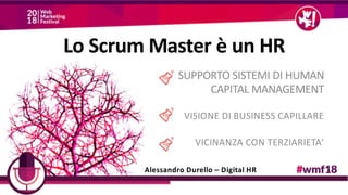 Lo Scrum Master è un HR
SUPPORTO SISTEMI DI HUMAN
CAPITAL MANAGEMENT
VISIONE DI BUSINESS CAPILLARE
VICINANZA CON TERZIARIETA’
Alessandro Durello – Digital HR
 