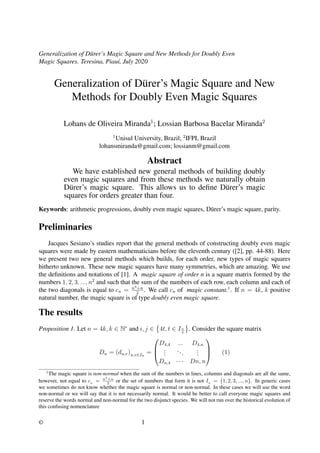 Generalization of D¨urer’s Magic Square and New Methods for Doubly Even
Magic Squares. Teresina, Piau´ı, July 2020
Generalization of D¨urer’s Magic Square and New
Methods for Doubly Even Magic Squares
Lohans de Oliveira Miranda1
; Lossian Barbosa Bacelar Miranda2
1
Unisul University, Brazil; 2
IFPI, Brazil
lohansmiranda@gmail.com; lossianm@gmail.com
Abstract
We have established new general methods of building doubly
even magic squares and from these methods we naturally obtain
D¨urer’s magic square. This allows us to deﬁne D¨urer’s magic
squares for orders greater than four.
Keywords: arithmetic progressions, doubly even magic squares, D¨urer’s magic square, parity.
Preliminaries
Jacques Sesiano’s studies report that the general methods of constructing doubly even magic
squares were made by eastern mathematicians before the eleventh century ([2], pp. 44-88). Here
we present two new general methods which builds, for each order, new types of magic squares
hitherto unknown. These new magic squares have many symmetries, which are amazing. We use
the deﬁnitions and notations of [1]. A magic square of order n is a square matrix formed by the
numbers 1, 2, 3, ..., n2
and such that the sum of the numbers of each row, each column and each of
the two diagonals is equal to cn = n3+n
2
. We call cn of magic constant.1
. If n = 4k, k positive
natural number, the magic square is of type doubly even magic square.
The results
Proposition 1. Let n = 4k, k ∈ N∗
and i, j ∈ 4t, t ∈ In
4
. Consider the square matrix
Dn = (du,v)u,v∈In
=



D4,4 ... D4,n
...
...
...
Dn,4 · · · Dn, n


 (1)
1
The magic square is non-normal when the sum of the numbers in lines, columns and diagonals are all the same,
however, not equal to cn = n3
+n
2 or the set of numbers that form it is not In = {1, 2, 3, ..., n}. In generic cases
we sometimes do not know whether the magic square is normal or non-normal. In these cases we will use the word
non-normal or we will say that it is not necessarily normal. It would be better to call everyone magic squares and
reserve the words normal and non-normal for the two disjunct species. We will not run over the historical evolution of
this confusing nomenclature
© 1
 