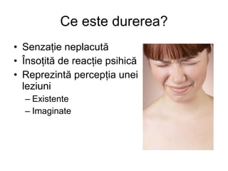 Ce este durerea? Senza ţ ie neplacut ă Î nso ţ it ă  de reac ţ ie psihic ă Reprezint ă  percep ţ ia unei leziuni Existente Imaginate 