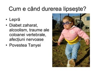 Cum e când durerea lipseşte? Lepr ă Diabet zaharat, alcoolism, traume ale coloanei vertebrale, afec ţ iuni nervoase Povestea Tanyei 