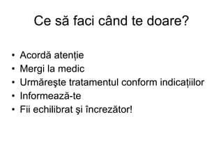 Ce s ă  faci c â nd te doare? Acord ă  aten ţ ie Mergi la medic Urm ă re ş te tratamentul conform indica ţ iilor Informeaz ă -te Fii echilibrat  şi încrezător ! 