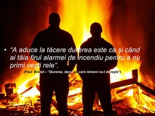 “ A aduce la t ă cere durerea este ca  ş i c â nd ai t ă ia firul alarmei de incendiu pentru a nu primi ve ş ti rele”. (Paul  Bra nd – “Durerea, darul  pe  care nimeni nu-l do re ş te”) 