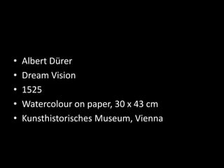 • Albert Dürer
• Dream Vision
• 1525
• Watercolour on paper, 30 x 43 cm
• Kunsthistorisches Museum, Vienna
 