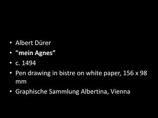 • Albert Dürer
• "mein Agnes”
• c. 1494
• Pen drawing in bistre on white paper, 156 x 98
mm
• Graphische Sammlung Albertina, Vienna
 