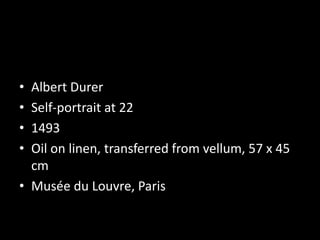 • Albert Durer
• Self-portrait at 22
• 1493
• Oil on linen, transferred from vellum, 57 x 45
cm
• Musée du Louvre, Paris
 