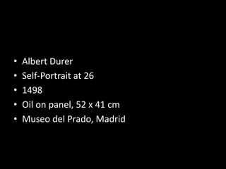 • Albert Durer
• Self-Portrait at 26
• 1498
• Oil on panel, 52 x 41 cm
• Museo del Prado, Madrid
 