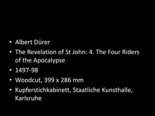 • Albert Dürer
• The Revelation of St John: 4. The Four Riders
of the Apocalypse
• 1497-98
• Woodcut, 399 x 286 mm
• Kupferstichkabinett, Staatliche Kunsthalle,
Karlsruhe
 