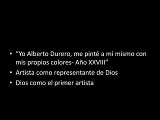 • “Yo Alberto Durero, me pinté a mi mismo con
mis propios colores- Año XXVIII”
• Artista como representante de Dios
• Dios como el primer artista
 