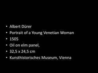 • Albert Dürer
• Portrait of a Young Venetian Woman
• 1505
• Oil on elm panel,
• 32,5 x 24,5 cm
• Kunsthistorisches Museum, Vienna
 