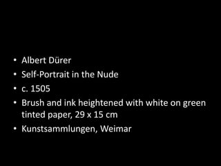 • Albert Dürer
• Self-Portrait in the Nude
• c. 1505
• Brush and ink heightened with white on green
tinted paper, 29 x 15 cm
• Kunstsammlungen, Weimar
 