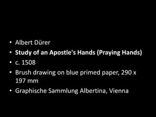 • Albert Dürer
• Study of an Apostle's Hands (Praying Hands)
• c. 1508
• Brush drawing on blue primed paper, 290 x
197 mm
• Graphische Sammlung Albertina, Vienna
 