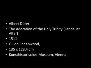 • Albert Dürer
• The Adoration of the Holy Trinity (Landauer
Altar)
• 1511
• Oil on lindenwood,
• 135 x 123,4 cm
• Kunsthistorisches Museum, Vienna
 