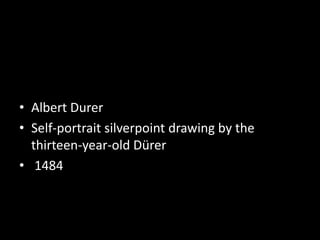 • Albert Durer
• Self-portrait silverpoint drawing by the
thirteen-year-old Dürer
• 1484
 