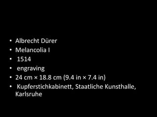 • Albrecht Dürer
• Melancolia I
• 1514
• engraving
• 24 cm × 18.8 cm (9.4 in × 7.4 in)
• Kupferstichkabinett, Staatliche Kunsthalle,
Karlsruhe
 