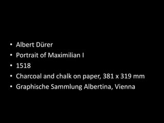• Albert Dürer
• Portrait of Maximilian I
• 1518
• Charcoal and chalk on paper, 381 x 319 mm
• Graphische Sammlung Albertina, Vienna
 