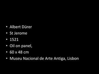 • Albert Dürer
• St Jerome
• 1521
• Oil on panel,
• 60 x 48 cm
• Museu Nacional de Arte Antiga, Lisbon
 