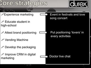• Event in festivals and love
song concert
Put positioning ‘lovers’ in
every activities
Doctor live chat
Experience marketing
 Educate student in
high-school
 Attest brand positioning
 Vending Machine
 Develop the packaging
 Improve CRM in digital
marketing
 